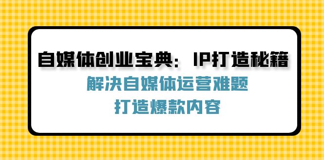 自媒体创业宝典：IP打造秘籍：解决自媒体运营难题，打造爆款内容-云创智库