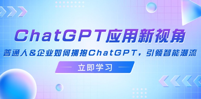ChatGPT应用新视角：普通人&企业如何拥抱ChatGPT，引领智能潮流-云创智库