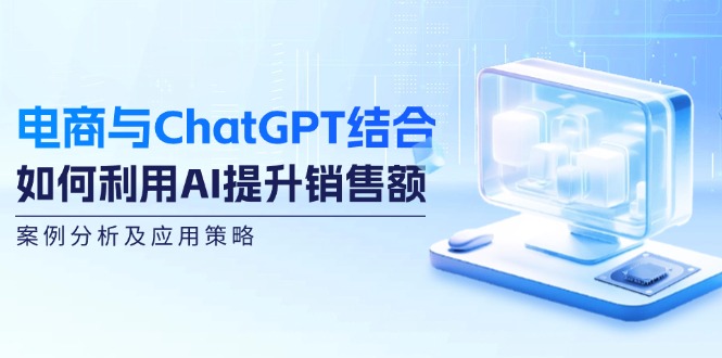 电商与ChatGPT结合：如何利用AI提升销售额，案例分析及应用策略-云创智库