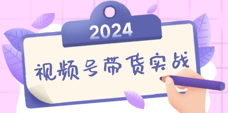 2024视频号最新带货实战课：无人直播/书单号卖货/个人IP口播 (附资料素材-云创智库