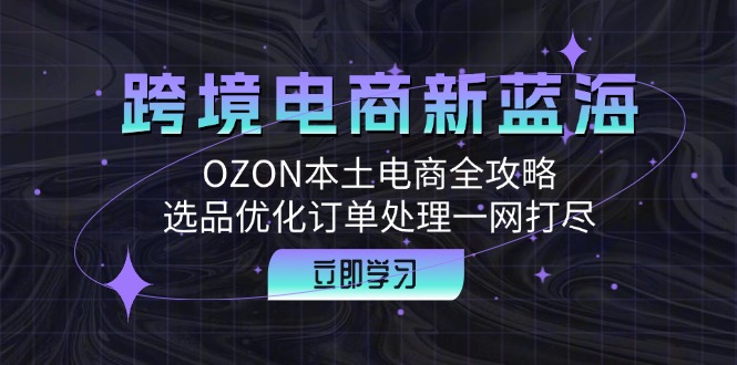 跨境电商新蓝海：OZON本土电商全攻略，选品优化订单处理一网打尽-云创智库