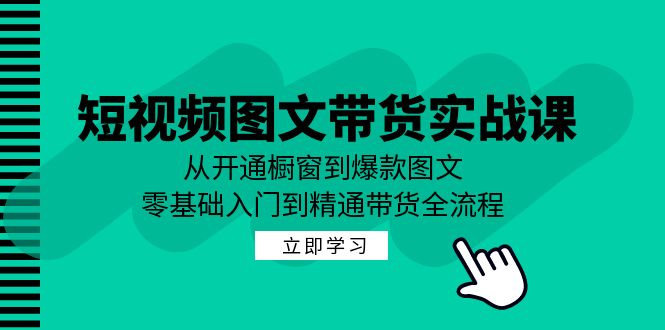 短视频图文带货实战课：从开通橱窗到爆款图文，零基础入门到精通带货-云创智库