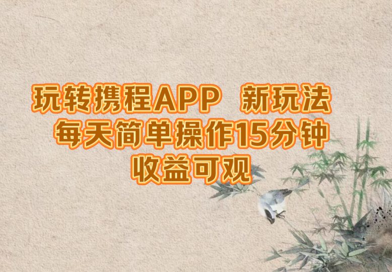 玩转携程APP，新玩法，每天简单操作15分钟，收益可观-云创智库