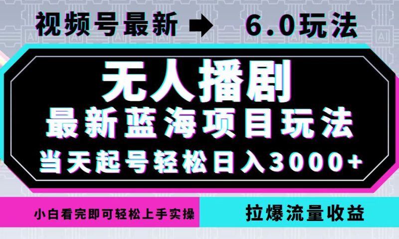 视频号最新6.0玩法，无人播剧，轻松日入3000+，最新蓝海项目，拉爆流量…-云创智库