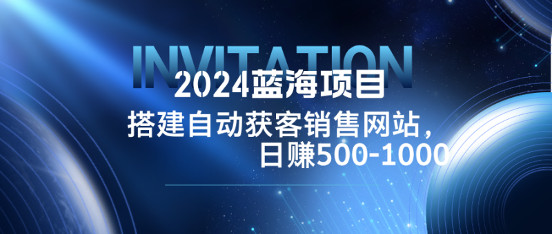 2024蓝海项目，搭建销售网站，自动获客，日赚500-1000-云创智库