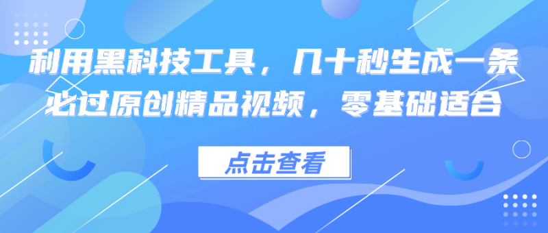 利用黑科技工具，几十秒生成一条必过原创精品视频，零基础适合-云创智库