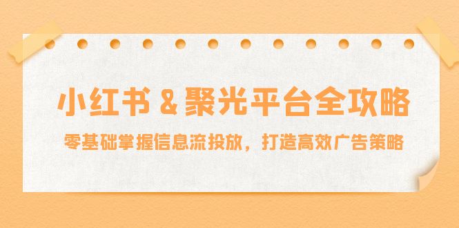 小红薯&聚光平台全攻略：零基础掌握信息流投放，打造高效广告策略-云创智库