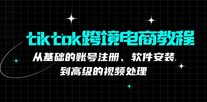 tiktok跨境电商教程：从基础的账号注册、软件安装，到高级的视频处理-云创智库