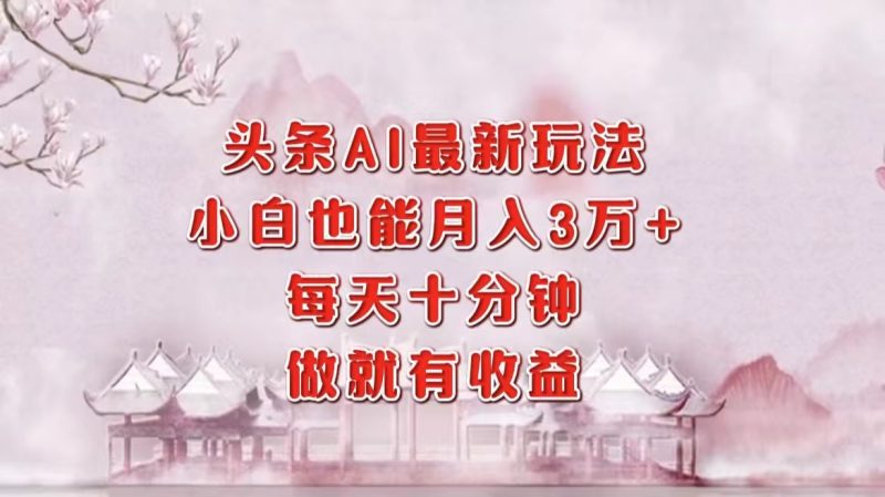 头条AI最新玩法，小白轻松月入三万＋，每天十分钟，做就有收益-云创智库