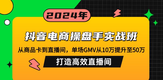 抖音电商操盘手实战班：从商品卡到直播间，单场GMV从10万提升至50万，…-云创智库