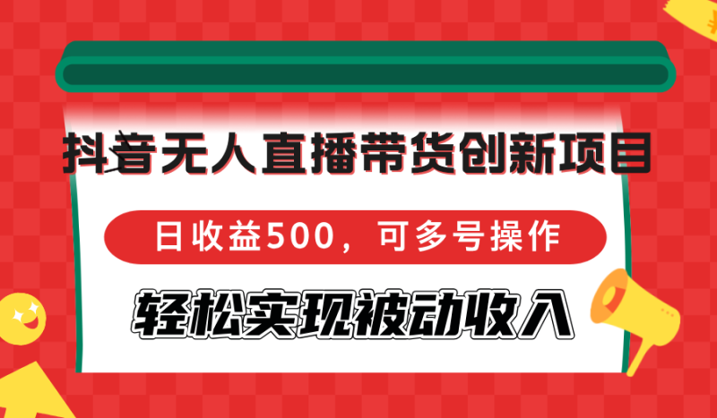 抖音无人直播带货创新项目，日收益500，可多号操作，轻松实现被动收入-云创智库