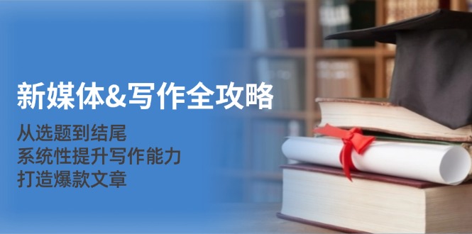 新媒体&写作全攻略：从选题到结尾，系统性提升写作能力，打造爆款文章-云创智库