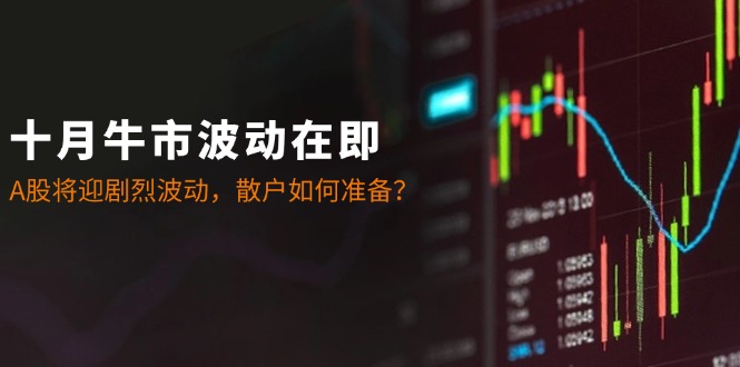 十月牛市波动在即：A股将迎剧烈波动，散户如何准备？-云创智库