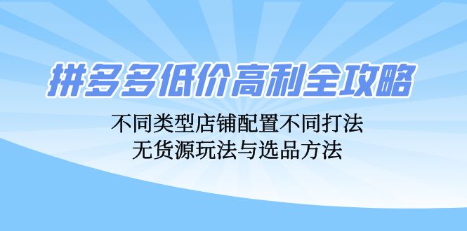 拼多多低价高利全攻略：不同类型店铺配置不同打法，无货源玩法与选品方法-云创智库