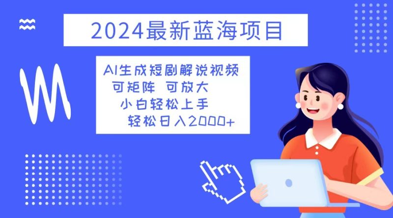 2024最新蓝海项目 AI生成短剧解说视频 小白轻松上手 日入2000+-云创智库