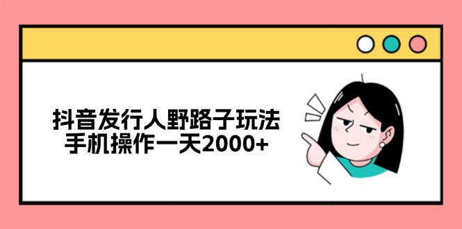 抖音发行人野路子玩法，手机操作一天2000+-云创智库