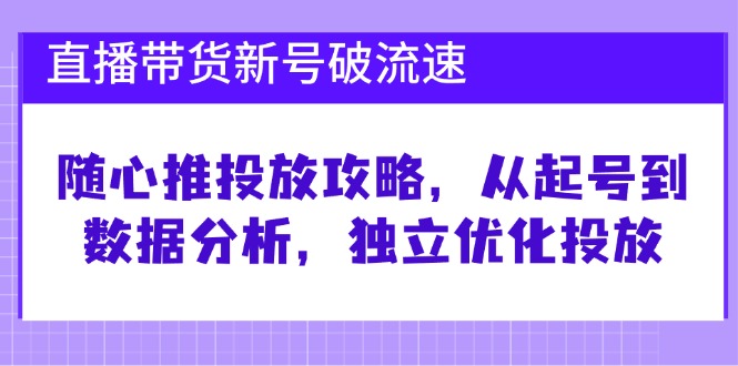 直播带货新号破 流速：随心推投放攻略，从起号到数据分析，独立优化投放-云创智库