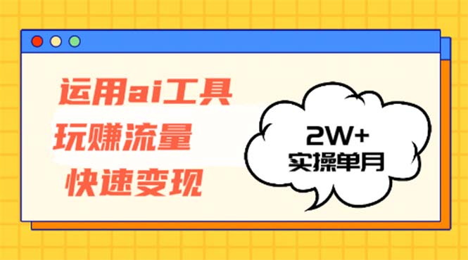 运用AI工具玩赚流量快速变现 实操单月2w+-云创智库