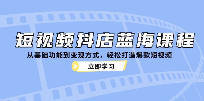 短视频抖店蓝海课程：从基础功能到变现方式，轻松打造爆款短视频-云创智库