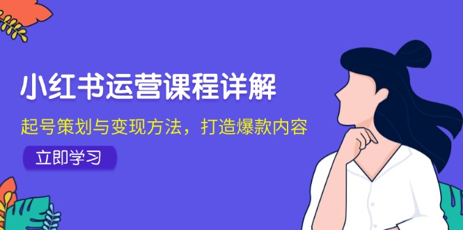 小红书运营课程详解：起号策划与变现方法，打造爆款内容-云创智库