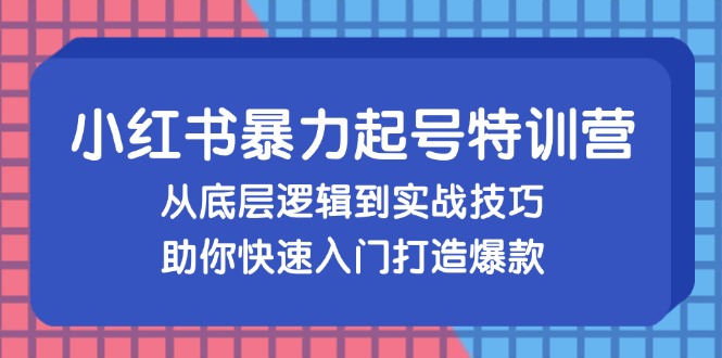 小红书暴力起号训练营，从底层逻辑到实战技巧，助你快速入门打造爆款-云创智库