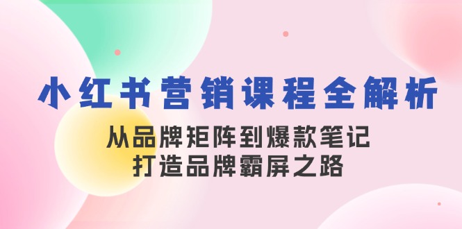 小红书营销课程全解析，从品牌矩阵到爆款笔记，打造品牌霸屏之路-云创智库