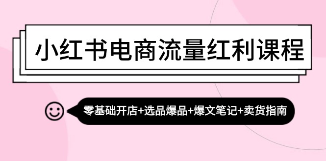 小红书电商流量红利课程：零基础开店+选品爆品+爆文笔记+卖货指南-云创智库