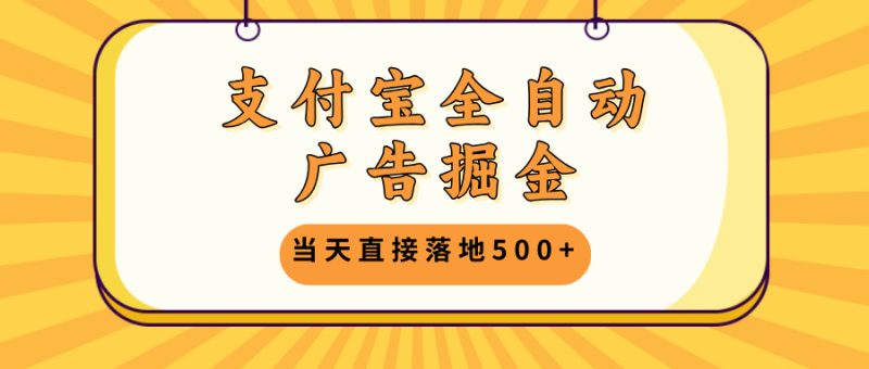 支付宝全自动广告掘金，当天直接落地500+，无需养鸡可矩阵放大操作-云创智库