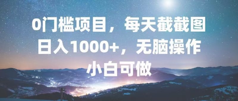 0门槛项目，每天截截图，日入1000+，轻松无脑，小白可做-云创智库
