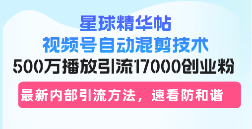 星球精华帖视频号自动混剪技术，500万播放引流17000创业粉，最新内部引…-云创智库