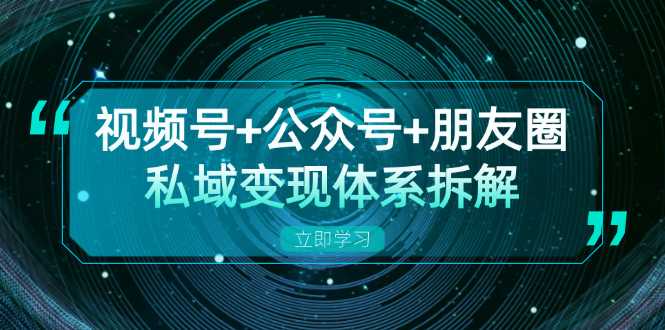 视频号+公众号+朋友圈私域变现体系拆解，全体平台流量枯竭下的应对策略-云创智库