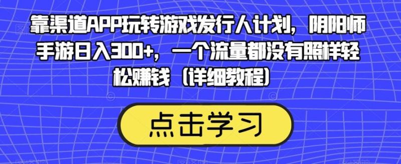 靠渠道APP玩转游戏发行人计划，阴阳师手游日入300+，一个流量都没有照样轻松赚钱（详细教程）-云创智库