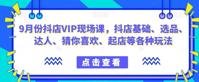 9月份抖店VIP现场课，抖音小店基础、选品、达人、猜你喜欢、起店等各种玩法-云创智库
