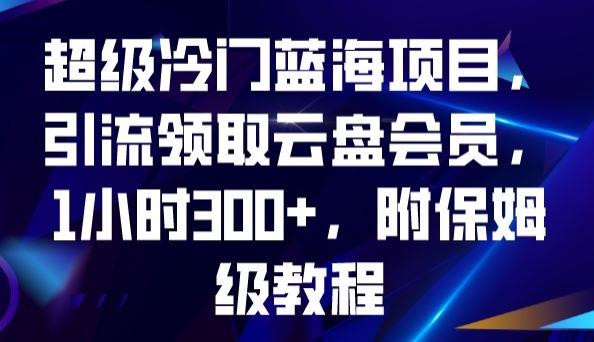 超级冷门蓝海项目，引流领取云盘会员，1小时300+，附保姆级教程-云创智库