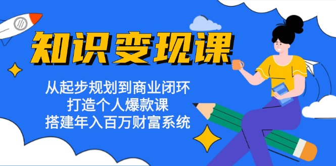 知识变现课：从起步规划到商业闭环 打造个人爆款课 搭建年入百万财富系统-云创智库