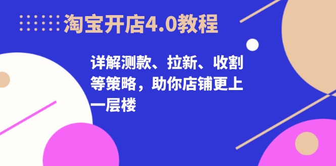 淘宝开店4.0教程，详解测款、拉新、收割等策略，助你店铺更上一层楼-云创智库