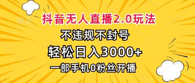 抖音无人直播2.0玩法，不违规不封号，轻松日入3000+，一部手机0粉开播-云创智库