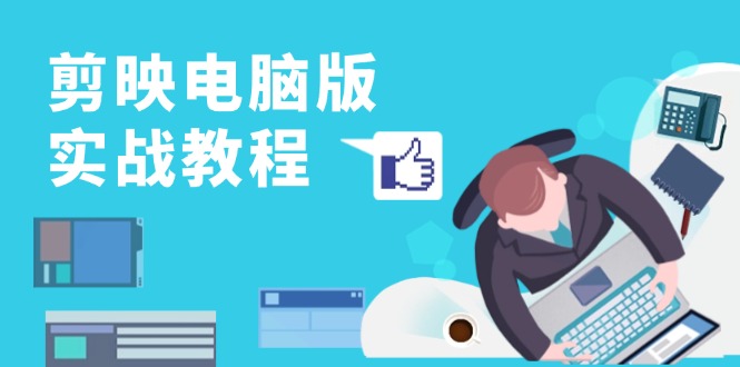 剪映电脑版实战教程，0基础打造短视频剪辑高手，详解功能、工具与实操案例-云创智库