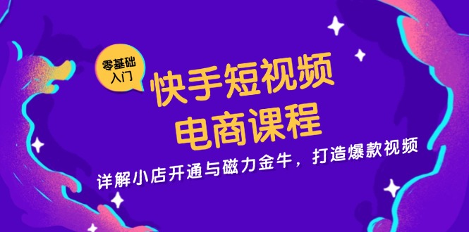 快手短视频电商课程，详解小店开通与磁力金牛，打造爆款视频-云创智库