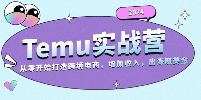 2024Temu实战营：从零开始打造跨境电商，增加收入，出海赚美金-云创智库