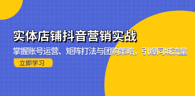 实体店铺抖音营销实战：掌握账号运营、矩阵打法与团购策略，引爆同城流量-云创智库