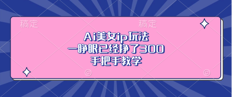 Ai美女ip玩法，一睁眼已经挣了300，手把手教学-云创智库