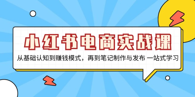 小红书电商实战课，从基础认知到赚钱模式，再到笔记制作与发布 一站式学习-云创智库
