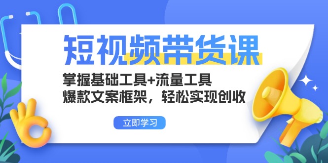 短视频带货课：掌握基础工具+流量工具，爆款文案框架，轻松实现创收-云创智库
