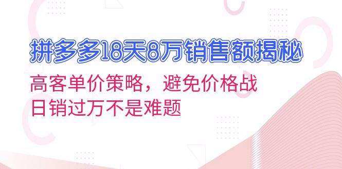拼多多18天8万销售额揭秘：高客单价策略，避免价格战，日销过万不是难题-云创智库