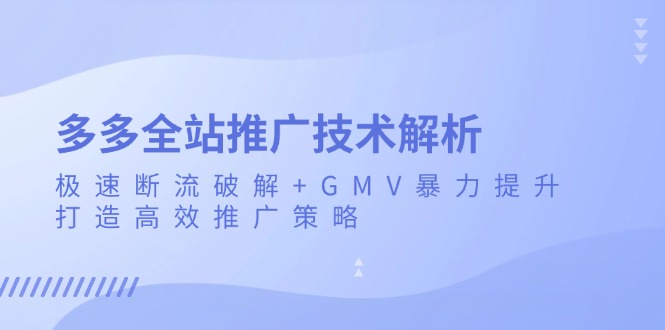 多多全站推广技术解析：极速断流破解+GMV暴力提升，打造高效推广策略-云创智库
