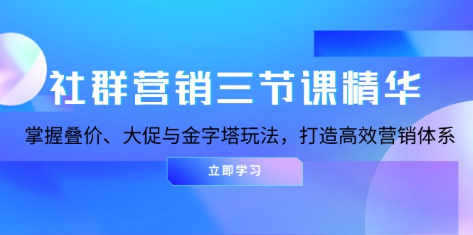 社群营销三节课精华：掌握叠价、大促与金字塔玩法，打造高效营销体系-云创智库