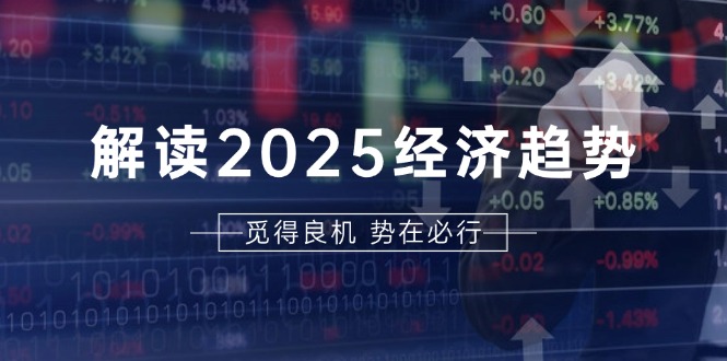 解读2025经济趋势、美股、A港股等资产前景判断，助您抢先布局未来投资-云创智库