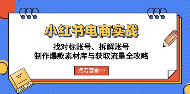 小红书电商实战：找对标账号、拆解账号、制作爆款素材库与获取流量全攻略-云创智库