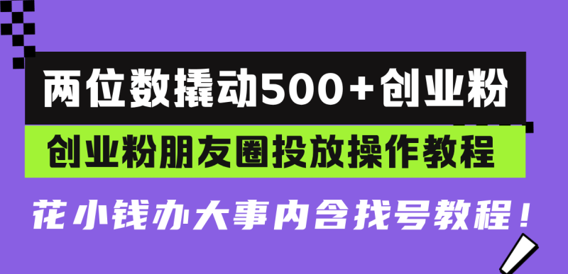 两位数撬动500+创业粉，创业粉朋友圈投放操作教程，花小钱办大事内含找…-云创智库